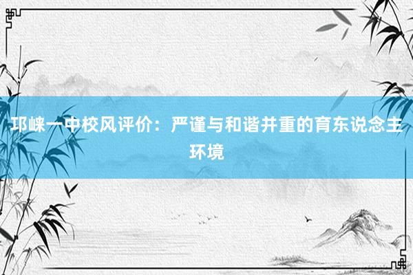 邛崃一中校风评价：严谨与和谐并重的育东说念主环境